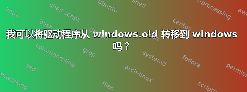 我可以将驱动程序从 windows.old 转移到 windows 吗？