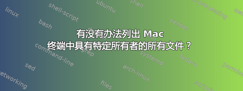 有没有办法列出 Mac 终端中具有特定所有者的所有文件？