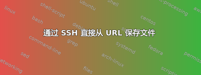 通过 SSH 直接从 URL 保存文件