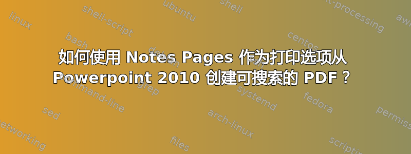 如何使用 Notes Pages 作为打印选项从 Powerpoint 2010 创建可搜索的 PDF？