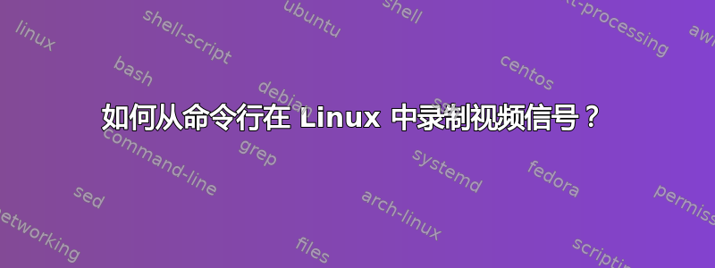 如何从命令行在 Linux 中录制视频信号？