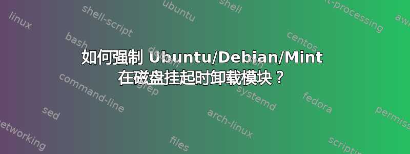 如何强制 Ubuntu/Debian/Mint 在磁盘挂起时卸载模块？