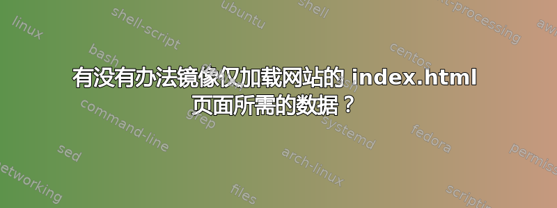 有没有办法镜像仅加载网站的 index.html 页面所需的数据？