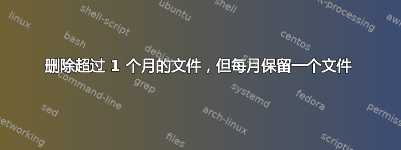 删除超过 1 个月的文件，但每月保留一个文件