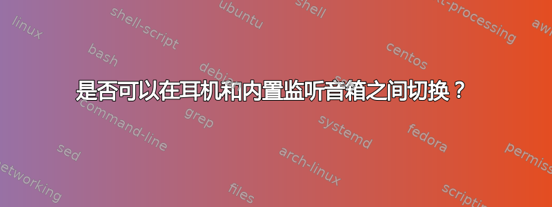 是否可以在耳机和内置监听音箱之间切换？