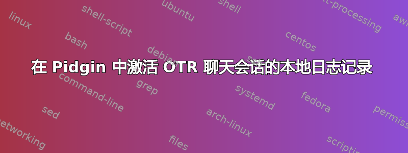 在 Pidgin 中激活 OTR 聊天会话的本地日志记录