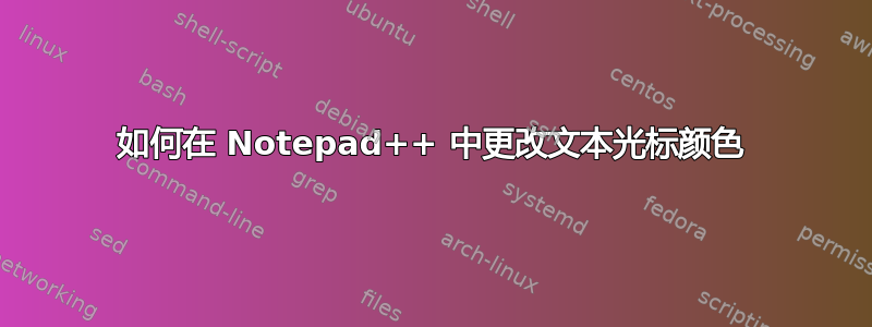 如何在 Notepad++ 中更改文本光标颜色