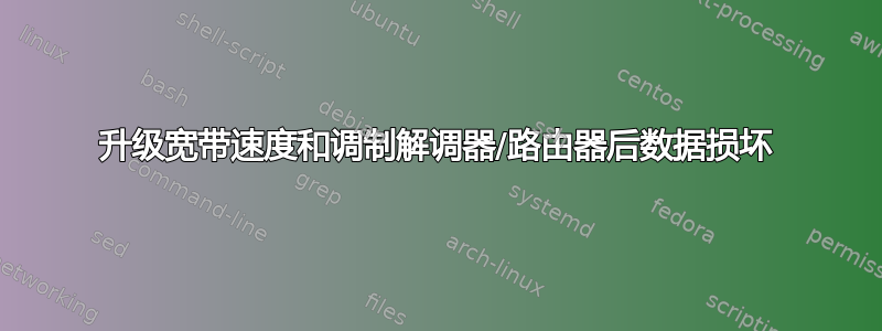 升级宽带速度和调制解调器/路由器后数据损坏