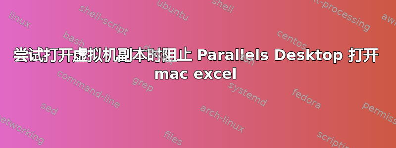 尝试打开虚拟机副本时阻止 Parallels Desktop 打开 mac excel