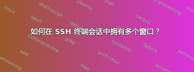 如何在 SSH 终端会话中拥有多个窗口？