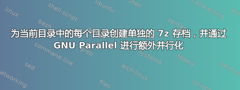 为当前目录中的每个目录创建单独的 7z 存档，并通过 GNU Parallel 进行额外并行化