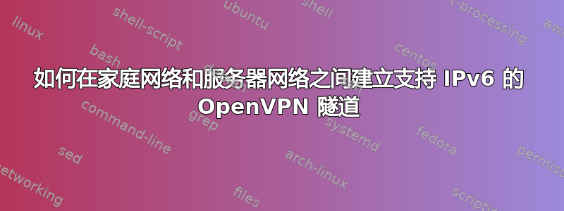 如何在家庭网络和服务器网络之间建立支持 IPv6 的 OpenVPN 隧道