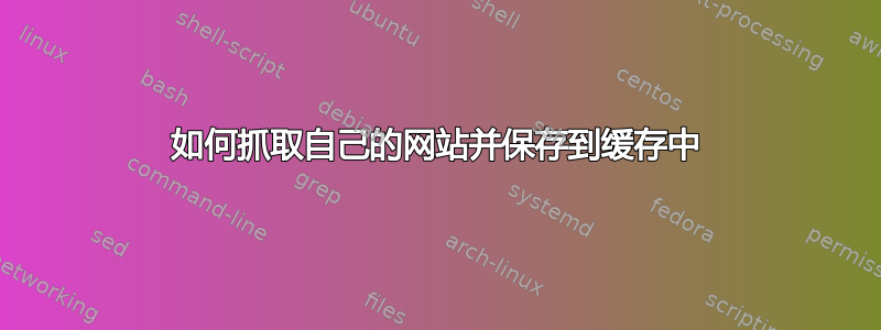 如何抓取自己的网站并保存到缓存中