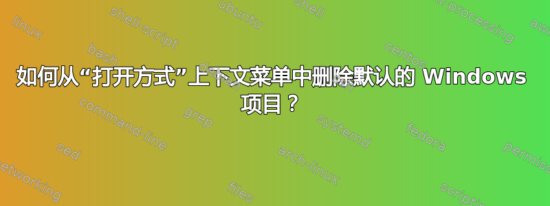 如何从“打开方式”上下文菜单中删除默认的 Windows 项目？