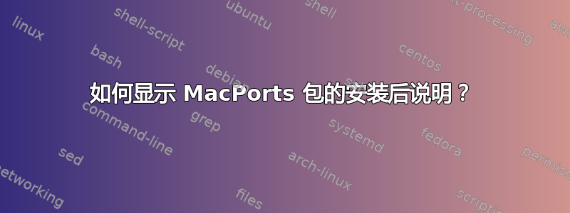 如何显示 MacPorts 包的安装后说明？