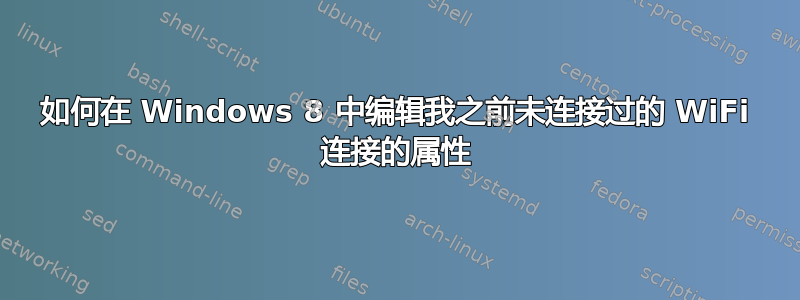 如何在 Windows 8 中编辑我之前未连接过的 WiFi 连接的属性