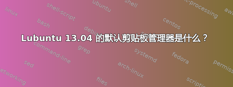 Lubuntu 13.04 的默认剪贴板管理器是什么？