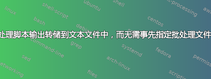 将批处理脚本输出转储到文本文件中，而无需事先指定批处理文件位置