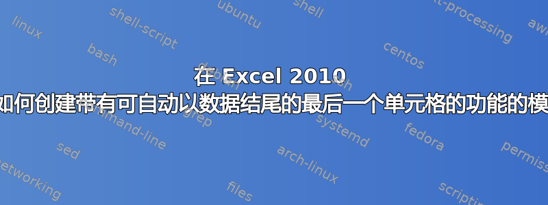 在 Excel 2010 中，如何创建带有可自动以数据结尾的最后一个单元格的功能的模板？