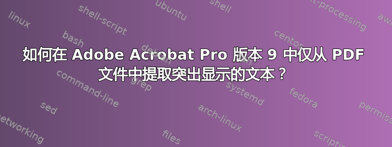 如何在 Adob​​e Acrobat Pro 版本 9 中仅从 PDF 文件中提取突出显示的文本？