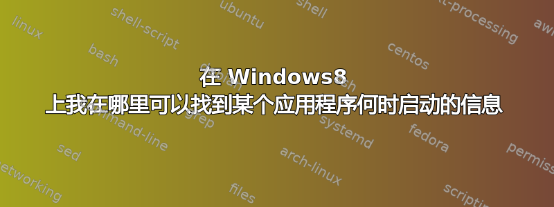 在 Windows8 上我在哪里可以找到某个应用程序何时启动的信息