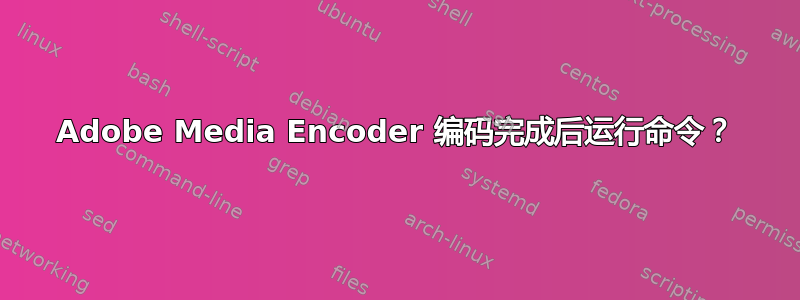 Adobe Media Encoder 编码完成后运行命令？