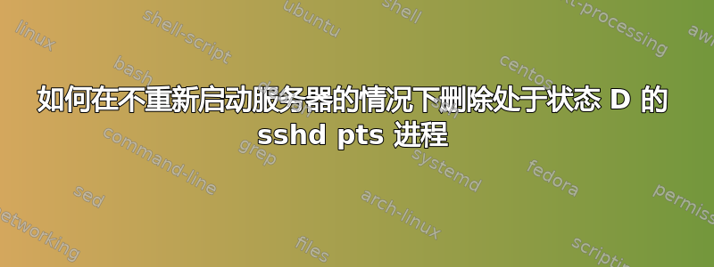 如何在不重新启动服务器的情况下删除处于状态 D 的 sshd pts 进程