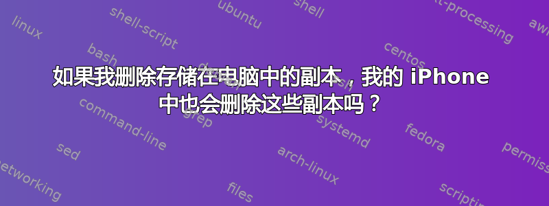 如果我删除存储在电脑中的副本，我的 iPhone 中也会删除这些副本吗？