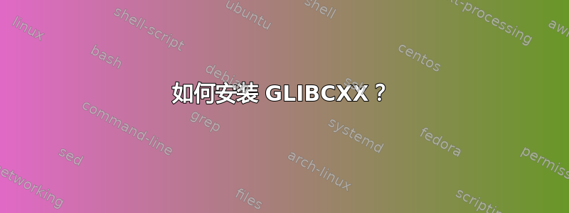 如何安装 GLIBCXX？