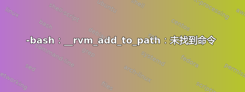 -bash：__rvm_add_to_path：未找到命令