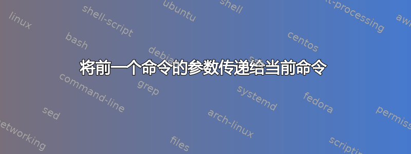 将前一个命令的参数传递给当前命令