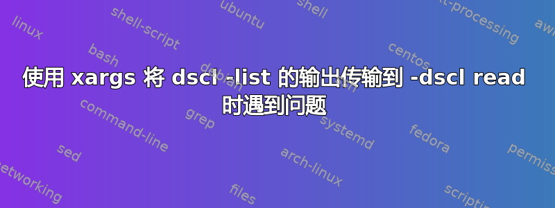 使用 xargs 将 dscl -list 的输出传输到 -dscl read 时遇到问题