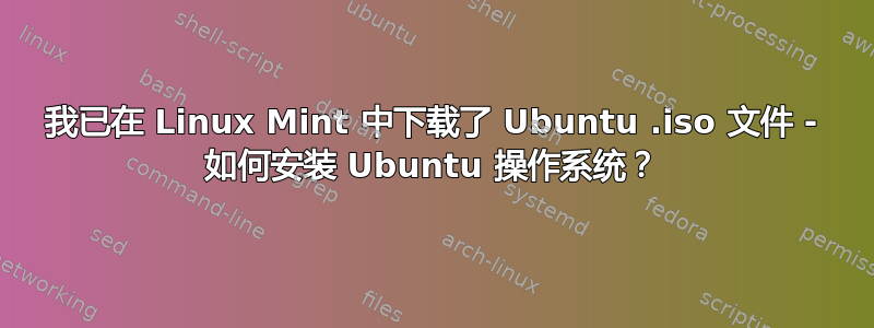 我已在 Linux Mint 中下载了 Ubuntu .iso 文件 - 如何安装 Ubuntu 操作系统？