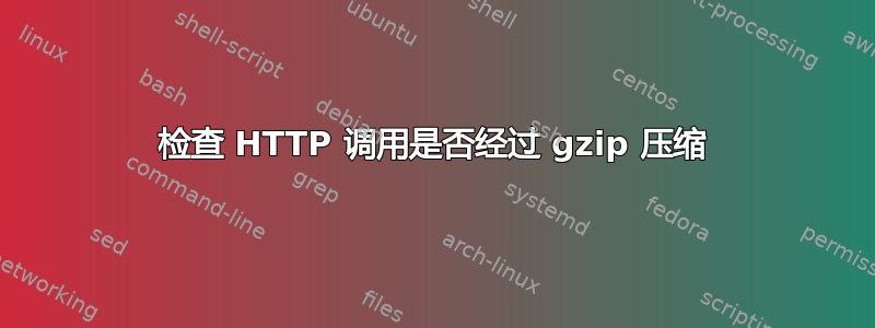 检查 HTTP 调用是否经过 gzip 压缩