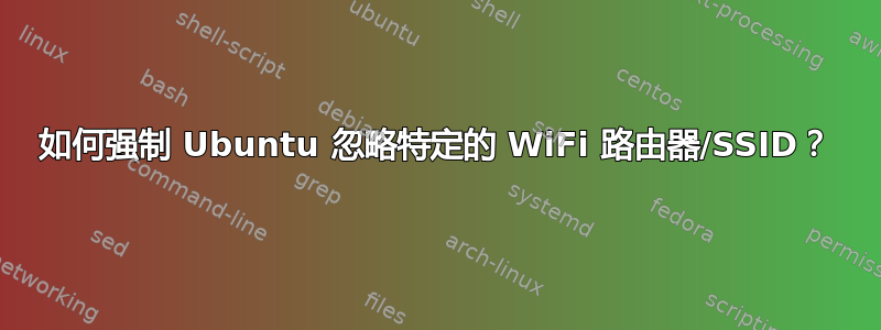 如何强制 Ubuntu 忽略特定的 WiFi 路由器/SSID？