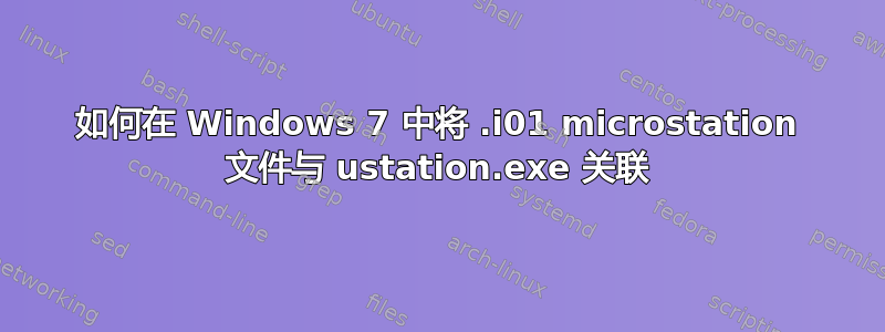 如何在 Windows 7 中将 .i01 microstation 文件与 ustation.exe 关联