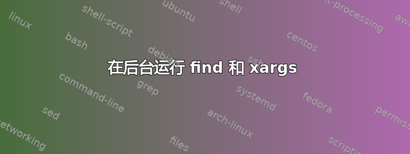 在后台运行 find 和 xargs