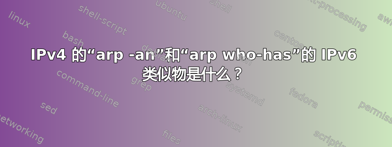 IPv4 的“arp -an”和“arp who-has”的 IPv6 类似物是什么？