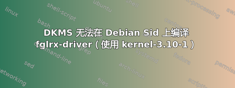 DKMS 无法在 Debian Sid 上编译 fglrx-driver（使用 kernel-3.10-1）