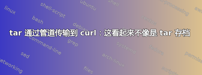 tar 通过管道传输到 curl：这看起来不像是 tar 存档