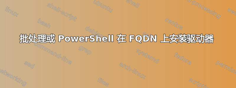 批处理或 PowerShell 在 FQDN 上安装驱动器