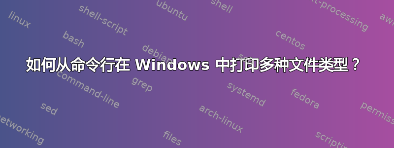 如何从命令行在 Windows 中打印多种文件类型？