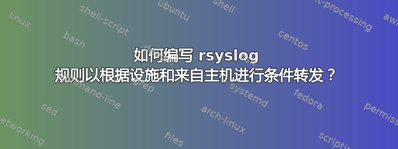 如何编写 rsyslog 规则以根据设施和来自主机进行条件转发？