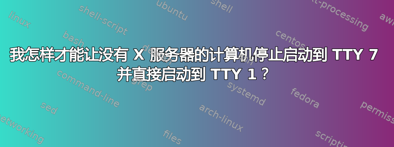 我怎样才能让没有 X 服务器的计算机停止启动到 TTY 7 并直接启动到 TTY 1？