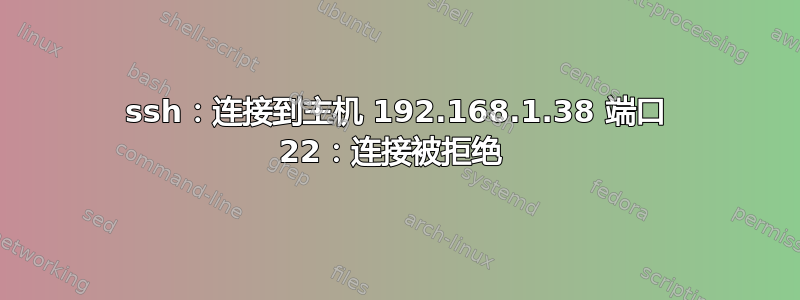 ssh：连接到主机 192.168.1.38 端口 22：连接被拒绝 