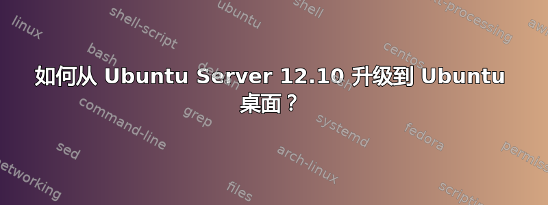 如何从 Ubuntu Server 12.10 升级到 Ubuntu 桌面？