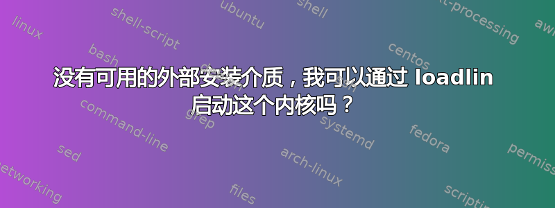 没有可用的外部安装介质，我可以通过 loadlin 启动这个内核吗？