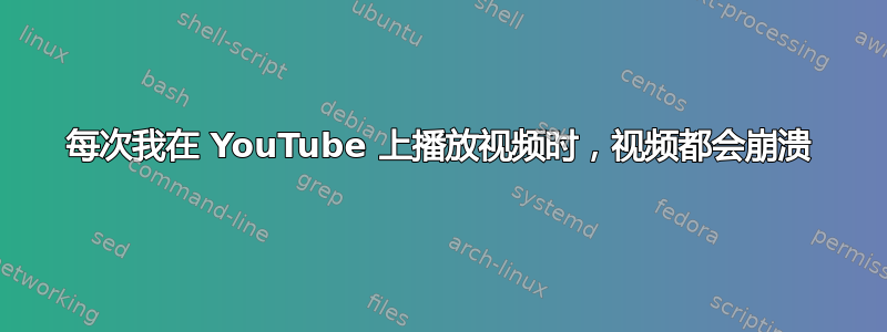 每次我在 YouTube 上播放视频时，视频都会崩溃