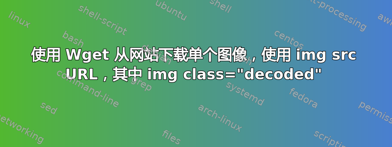 使用 Wget 从网站下载单个图像，使用 img src URL，其中 img class="decoded"