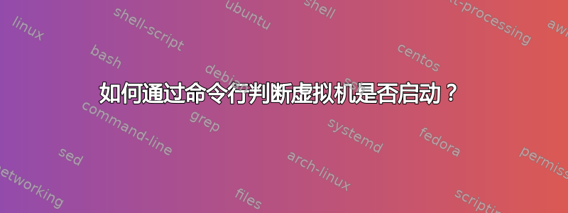 如何通过命令行判断虚拟机是否启动？